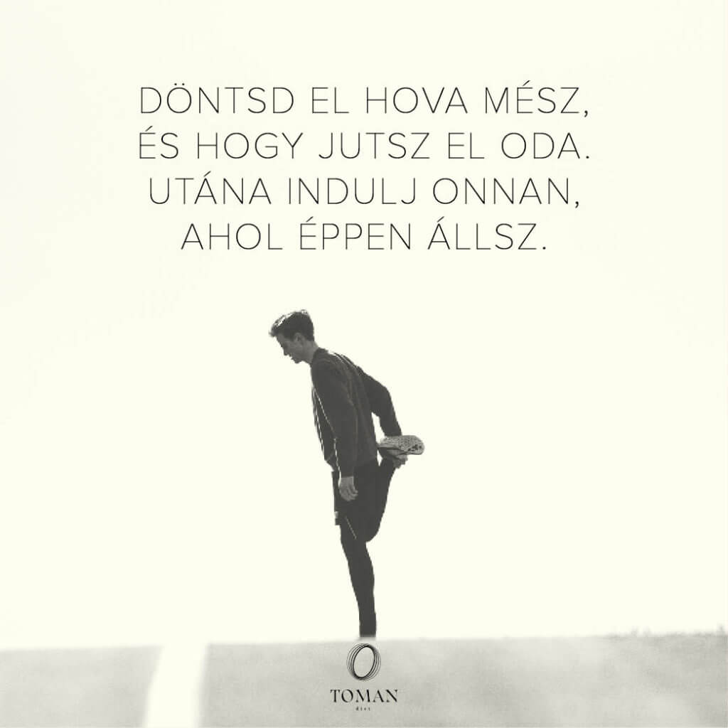 Döntsd el hova mész, és hogy jutsz el oda. Utána indulj onnan, ahol éppen állsz.