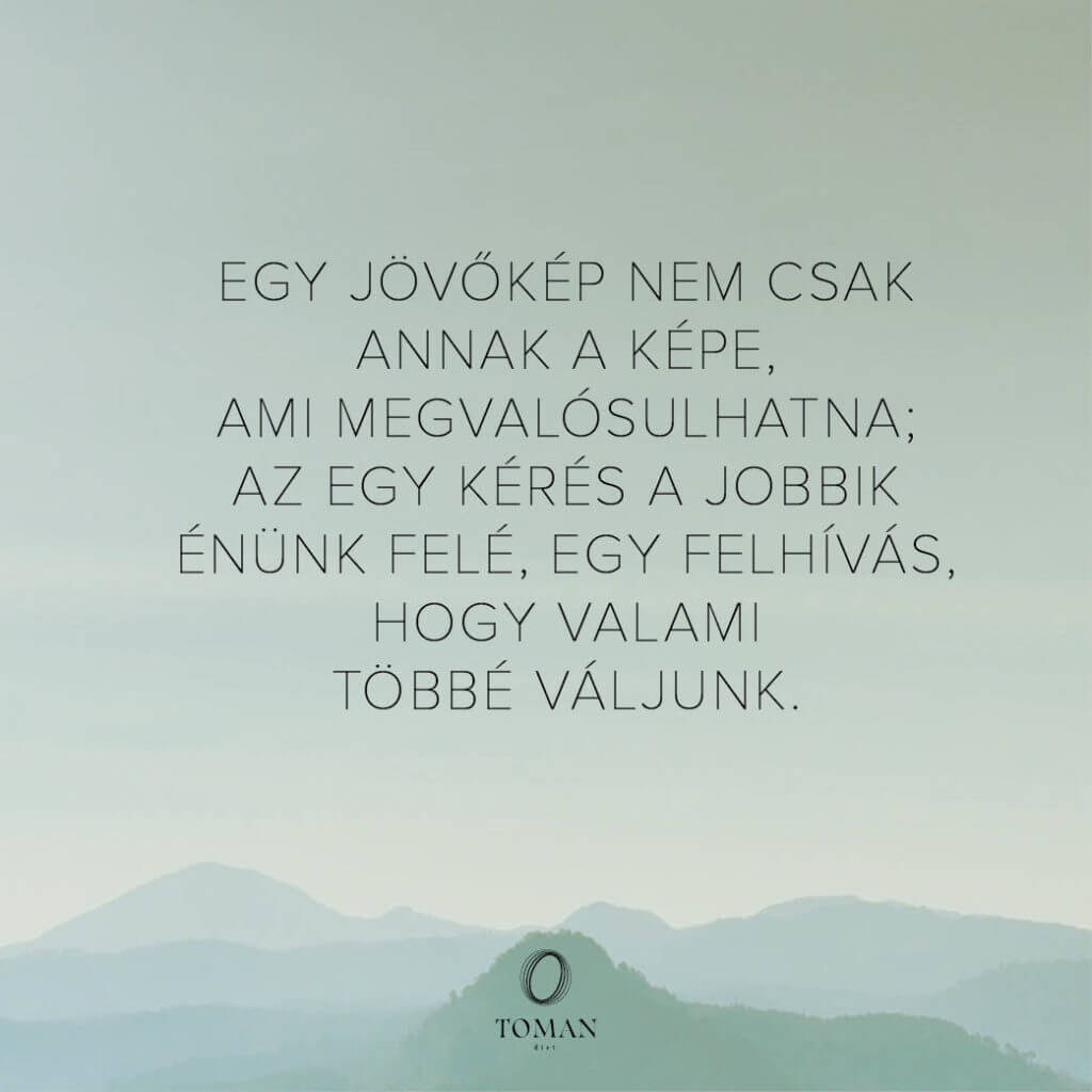 Egy jövőkép nem csak annak a képe, ami megvalósulhatna; az egy kérés a jobbik énünk felé, egy felhívás, hogy valami többé váljunk.